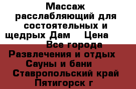 Массаж расслабляющий для состоятельных и щедрых Дам. › Цена ­ 1 100 - Все города Развлечения и отдых » Сауны и бани   . Ставропольский край,Пятигорск г.